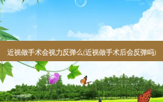 近视做手术会视力反弹么(近视做手术后会反弹吗)