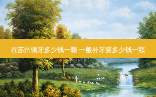 在苏州镶牙多少钱一颗 一般补牙要多少钱一颗