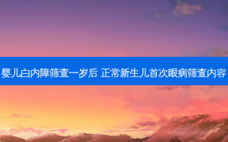婴儿白内障筛查一岁后 正常新生儿眼病筛查内容