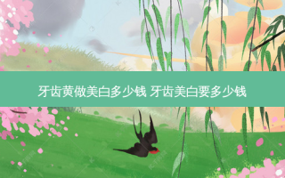 牙齿黄做美白多少钱 牙齿美白要多少钱
