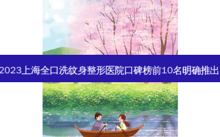 2023上海全口洗纹身整形医院口碑榜前10名明确推出!