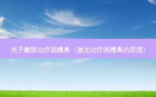 光子嫩肤酒糟鼻（激光酒糟鼻的原理）
