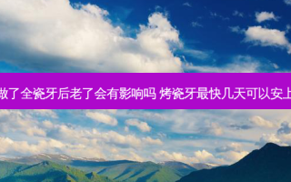 做了全瓷牙后老了会有影响吗 烤瓷牙快几天可以安上