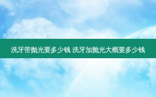 洗牙带抛光要多少钱 洗牙加抛光大概要多少钱