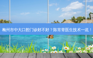 梅州市中大口腔门诊好不好？陈常青医生技术！