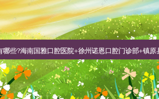 国内牙科医院排名前十位有哪些?海南国雅口腔医院+徐州诺恩口腔门诊部+镇原县第一人民医院口腔科优势