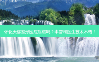 怀化天姿整形医院靠谱吗？李雪梅医生技术不错！