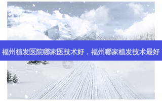福州植发医院哪家医技术好，福州哪家植发技术 *** 好