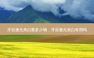 牙齿激光美白要多少钱，牙齿激光美白有用吗