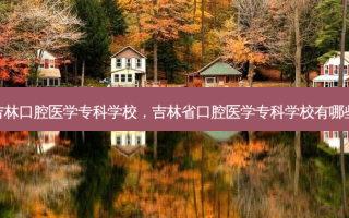 吉林口腔医学专科学校，吉林省口腔医学专科学校有哪些