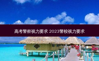 高考警察视力要求 2023警校视力要求