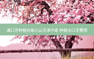 满口牙种植价格公认天津中诺 种植全口牙费用
