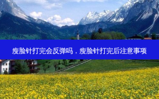 瘦脸针打完会反弹吗，瘦脸针打完后注意事项