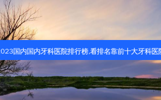 2023国内国内牙科医院排行榜,看排名靠前十大牙科医院