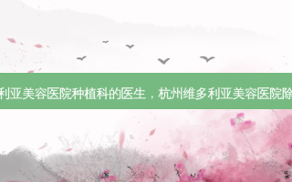 杭州维多利亚美容医院种植科的医生，杭州维多利亚美容医院除皱怎么样