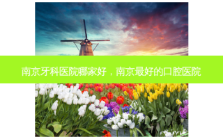 南京牙科医院哪家好，南京好的口腔医院