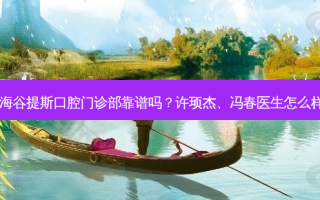 上海谷提斯口腔门诊部靠谱吗？许顼杰、冯春医生怎么样？