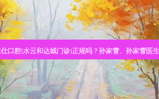 杭州佳尔仕口腔(水云和达城门诊)正规吗？孙家雪、孙家雪医生怎么样？
