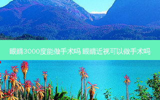 眼睛3000度能做手术吗 眼睛近视可以做手术吗