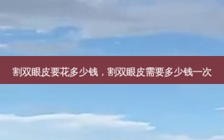割双眼皮要花多少钱，割双眼皮需要多少钱一次