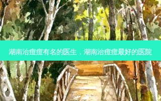 湖南治痘痘有名的医生，湖南治痘痘 *** 好的医院