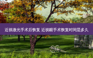 近视激光手术后恢复 近视眼手术恢复时间是多久