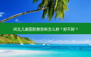 河北儿童医院整形科怎么样？好不好？