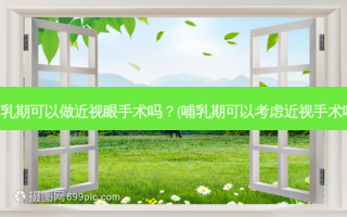 哺乳期可以做近视眼手术吗？(哺乳期可以考虑近视手术吗)