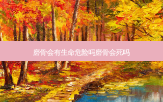 磨骨会有生命危险吗磨骨会死吗