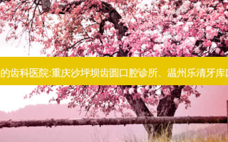 国内排名前3的齿科医院:重庆沙坪坝齿圆口腔诊所、温州乐清牙库口腔上榜多年