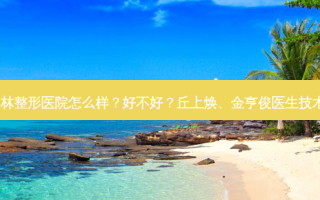 韩国格林整形医院怎么样？好不好？丘上焕、金亨俊医生技术不错！