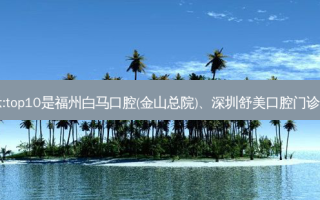 国内十大牙科医院排行展示:top10是福州白马口腔(金山总院)、深圳舒美口腔门诊部、溧阳俞贤江口腔门诊部