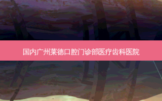 国内广州莱德口腔门诊部医疗齿科医院