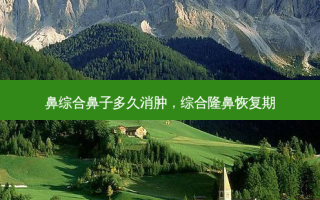 鼻综合鼻子多久消肿，综合隆鼻恢复期