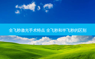 全飞秒激光手术特点 全飞秒和半飞秒的区别