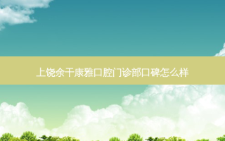 上饶余干康雅口腔门诊部口碑怎么样