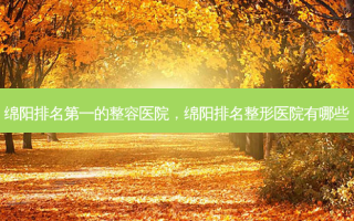 绵阳 *** 的整容医院，绵阳排名整形医院有哪些