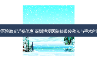 博爱医院激光近视优惠 深圳博爱医院祛眼袋激光与手术的区别