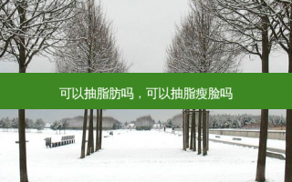 可以抽脂肪吗，可以抽脂瘦脸吗