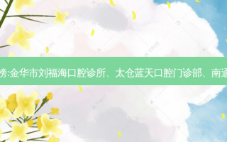 国内的口腔医院前三名排行榜:金华市刘福海口腔诊所、太仓蓝天口腔门诊部、南通云朵口腔门诊部等强势入榜