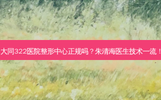大同322医院整形中心正规吗？朱清海医生技术！