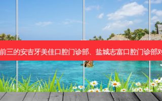 国内口腔医院排名前三的安吉牙美佳口腔门诊部、盐城志富口腔门诊部对比!实力水平如何?
