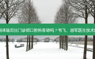 深圳润泽瑞尼丝门诊部口腔科靠谱吗？韦飞、游军医生技术好吗？