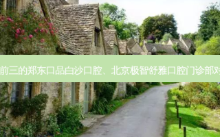 国内口腔医院排名前三的郑东口品白沙口腔、北京极智舒雅口腔门诊部对比!实力水平如何?