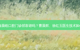 上海晨皓口腔门诊部靠谱吗？曹晨辉、徐红玉医生技术如何？