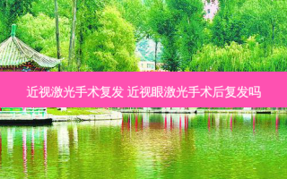 近视激光手术复发 近视眼激光手术后复发吗