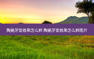 陶瓷牙套效果怎么样 陶瓷牙套效果怎么样图片