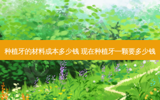 种植牙的材料成本多少钱 现在种植牙一颗要多少钱
