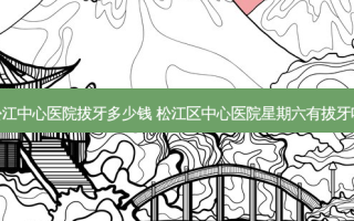 松江中心医院拔牙多少钱 松江区中心医院星期六有拔牙吗