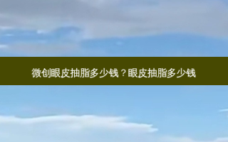 微创眼皮抽脂多少钱？眼皮抽脂多少钱